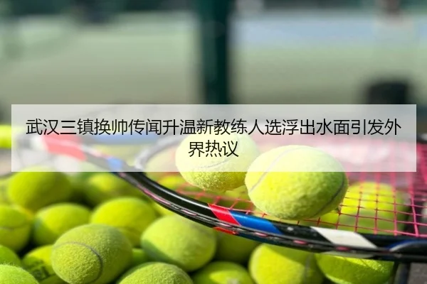 武汉三镇换帅传闻升温新教练人选浮出水面引发外界热议