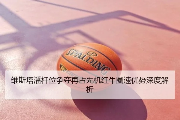 维斯塔潘杆位争夺再占先机红牛圈速优势深度解析