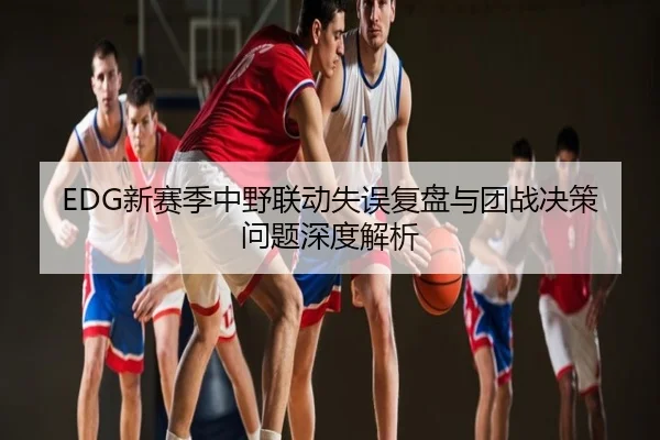EDG新赛季中野联动失误复盘与团战决策问题深度解析
