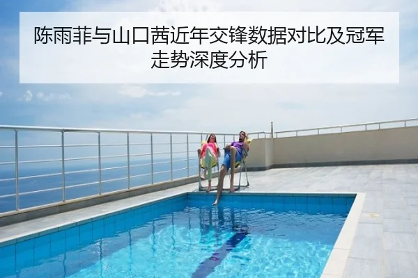 陈雨菲与山口茜近年交锋数据对比及冠军走势深度分析