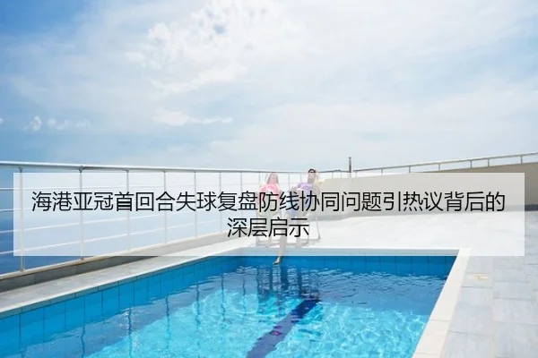 海港亚冠首回合失球复盘防线协同问题引热议背后的深层启示