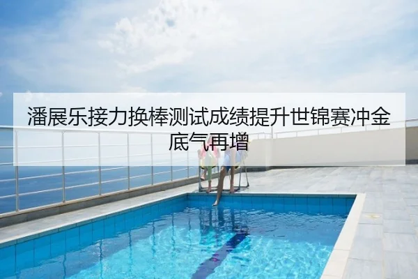 潘展乐接力换棒测试成绩提升世锦赛冲金底气再增