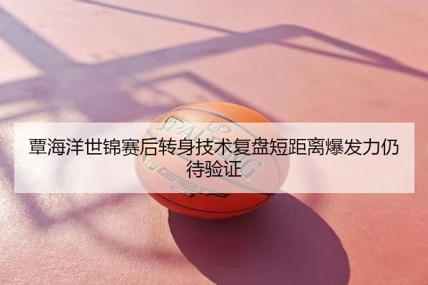 覃海洋世锦赛后转身技术复盘短距离爆发力仍待验证