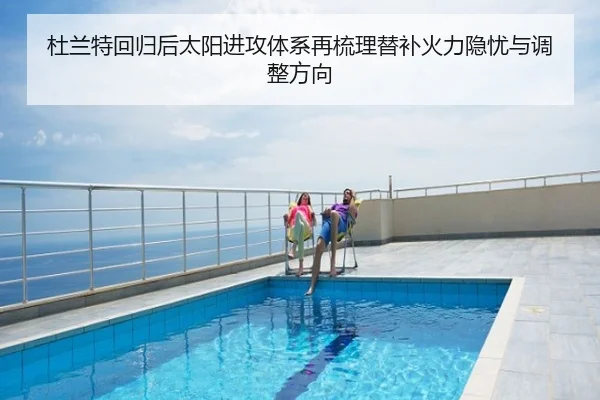 杜兰特回归后太阳进攻体系再梳理替补火力隐忧与调整方向