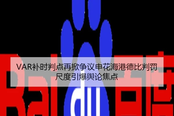 VAR补时判点再掀争议申花海港德比判罚尺度引爆舆论焦点