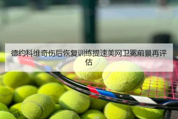 德约科维奇伤后恢复训练提速美网卫冕前景再评估