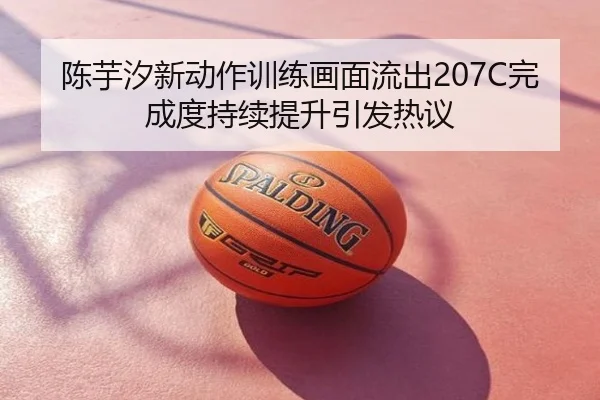 陈芋汐新动作训练画面流出207C完成度持续提升引发热议