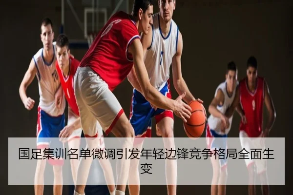 国足集训名单微调引发年轻边锋竞争格局全面生变